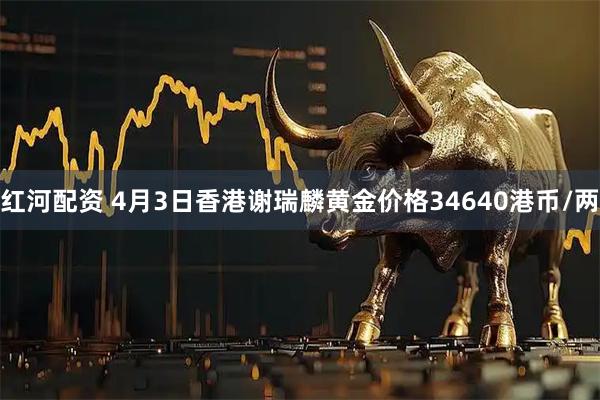 红河配资 4月3日香港谢瑞麟黄金价格34640港币/两