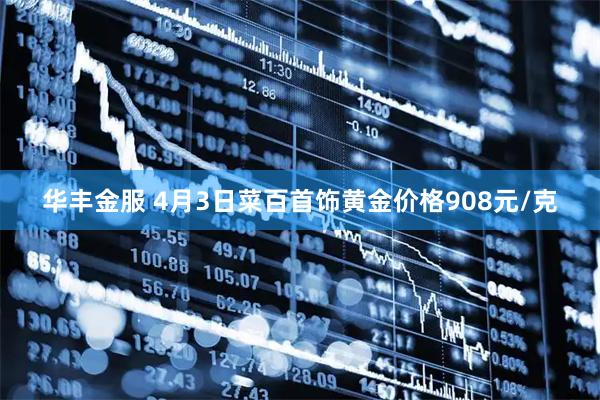 华丰金服 4月3日菜百首饰黄金价格908元/克