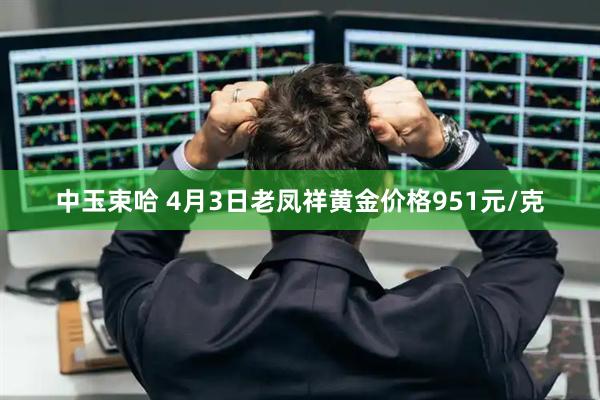 中玉束哈 4月3日老凤祥黄金价格951元/克