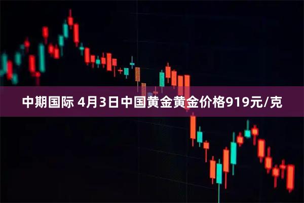 中期国际 4月3日中国黄金黄金价格919元/克