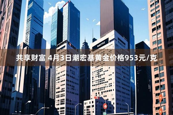 共享财富 4月3日潮宏基黄金价格953元/克