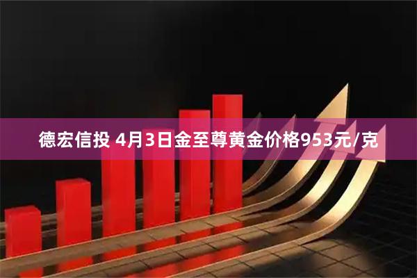 德宏信投 4月3日金至尊黄金价格953元/克