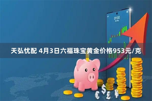 天弘忧配 4月3日六福珠宝黄金价格953元/克