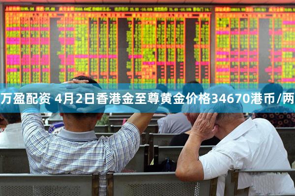 万盈配资 4月2日香港金至尊黄金价格34670港币/两