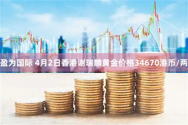 盈为国际 4月2日香港谢瑞麟黄金价格34670港币/两