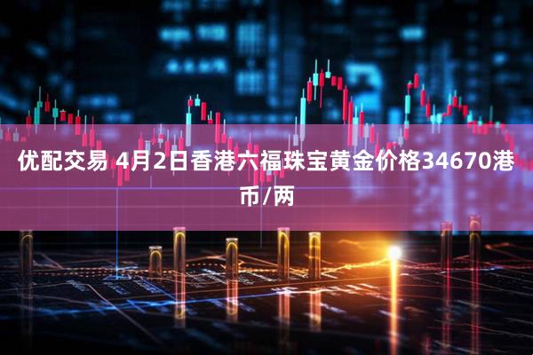 优配交易 4月2日香港六福珠宝黄金价格34670港币/两