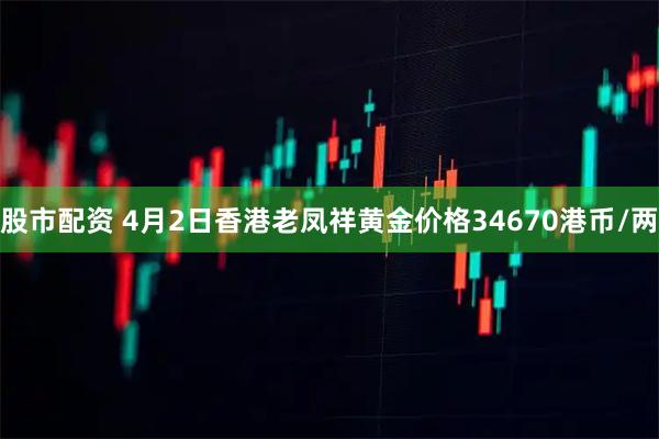 股市配资 4月2日香港老凤祥黄金价格34670港币/两