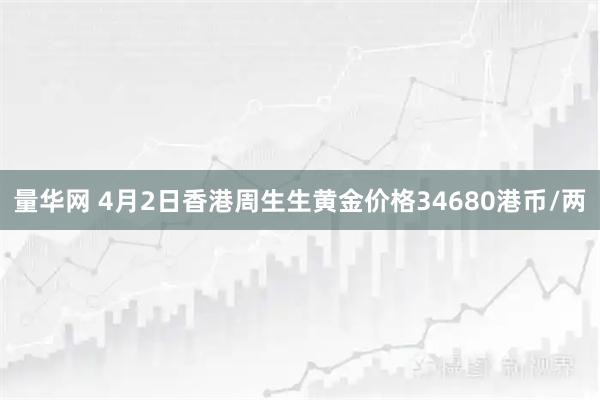 量华网 4月2日香港周生生黄金价格34680港币/两