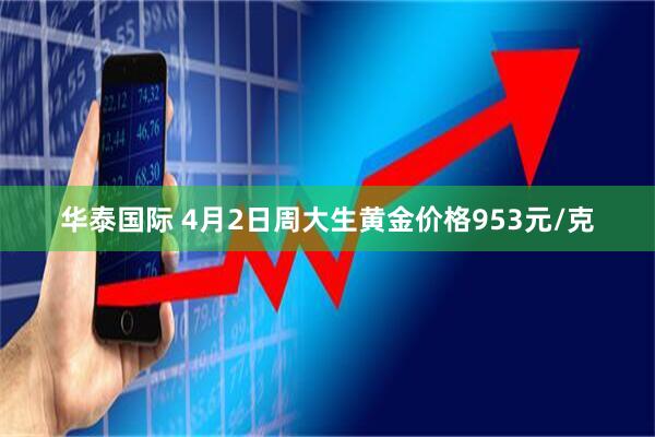 华泰国际 4月2日周大生黄金价格953元/克