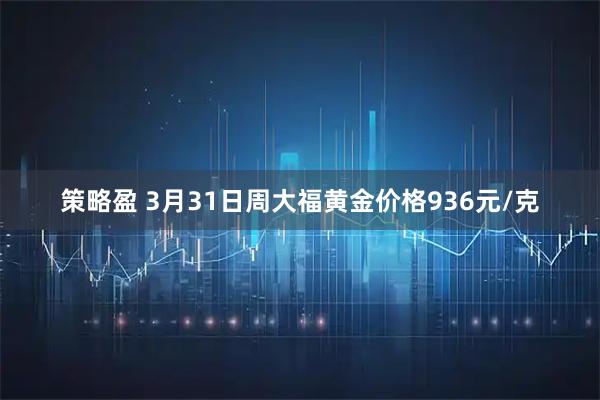 策略盈 3月31日周大福黄金价格936元/克