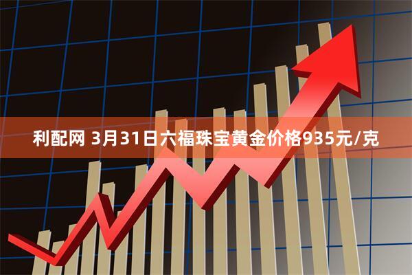 利配网 3月31日六福珠宝黄金价格935元/克