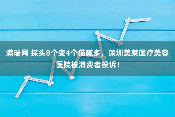 满瑞网 探头8个变4个猫腻多，深圳美莱医疗美容医院被消费者投诉！