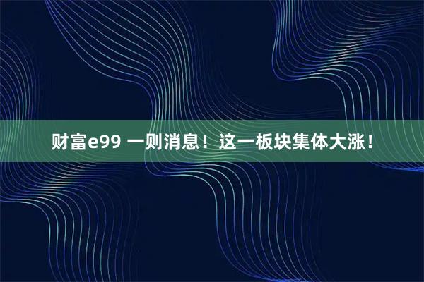 财富e99 一则消息！这一板块集体大涨！