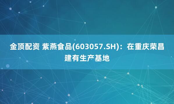 金顶配资 紫燕食品(603057.SH)：在重庆荣昌建有生产基地