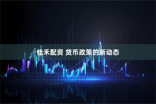 佳禾配资 货币政策的新动态