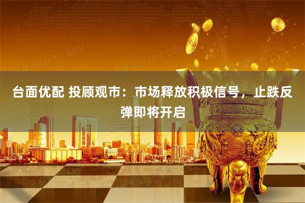 台面优配 投顾观市：市场释放积极信号，止跌反弹即将开启