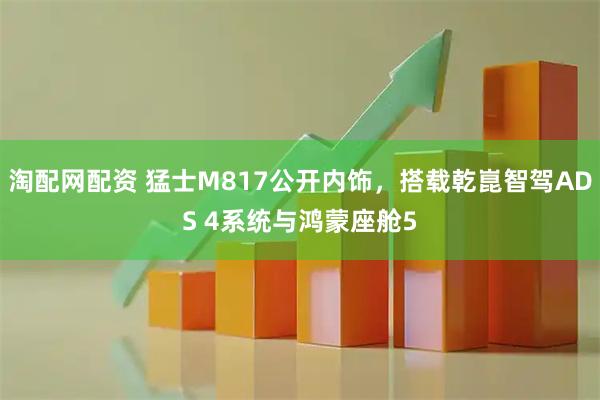 淘配网配资 猛士M817公开内饰，搭载乾崑智驾ADS 4系统与鸿蒙座舱5