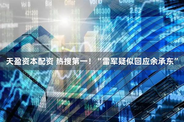天盈资本配资 热搜第一！“雷军疑似回应余承东”