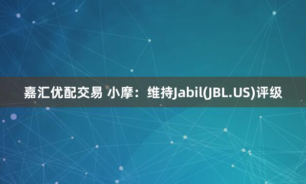 嘉汇优配交易 小摩：维持Jabil(JBL.US)评级