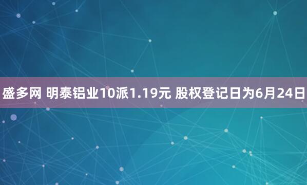 盛多网 明泰铝业10派1.19元 股权登记日为6月24日
