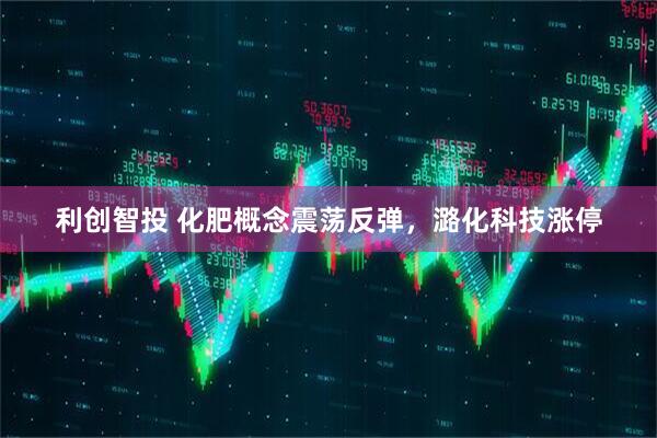 利创智投 化肥概念震荡反弹，潞化科技涨停