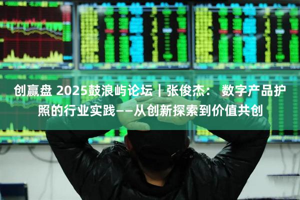 创赢盘 2025鼓浪屿论坛｜张俊杰： 数字产品护照的行业实践——从创新探索到价值共创