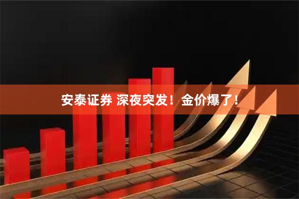 安泰证券 深夜突发！金价爆了！