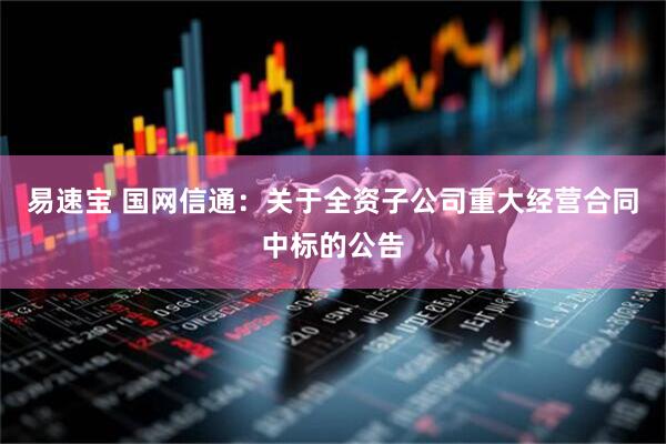 易速宝 国网信通：关于全资子公司重大经营合同中标的公告