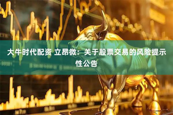 大牛时代配资 立昂微：关于股票交易的风险提示性公告