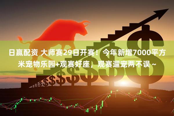 日赢配资 大师赛29日开赛！今年新增7000平方米宠物乐园+观赛好座，观赛遛宠两不误～