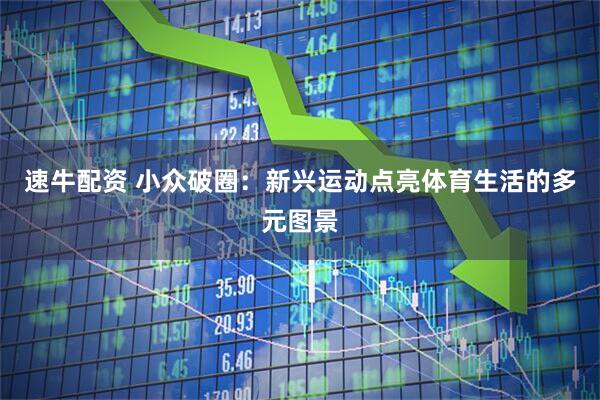 速牛配资 小众破圈：新兴运动点亮体育生活的多元图景