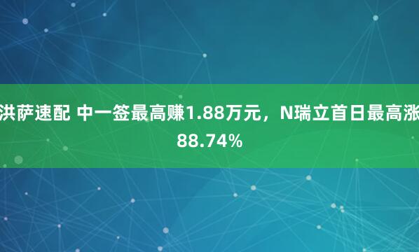 洪萨速配 中一签最高赚1.88万元，N瑞立首日最高涨88.74%