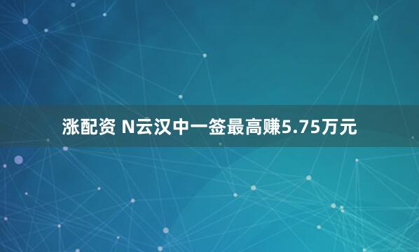 涨配资 N云汉中一签最高赚5.75万元