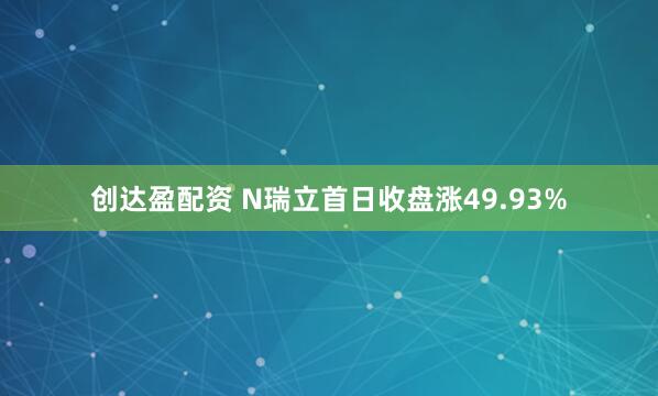 创达盈配资 N瑞立首日收盘涨49.93%