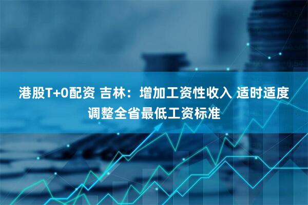 港股T+0配资 吉林：增加工资性收入 适时适度调整全省最低工资标准