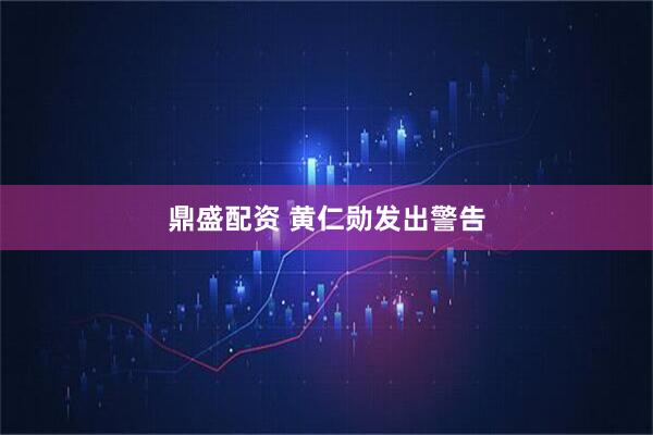 鼎盛配资 黄仁勋发出警告