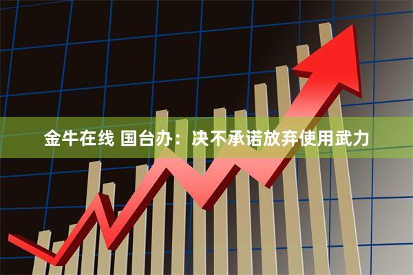 金牛在线 国台办:决不承诺放弃使用武力
