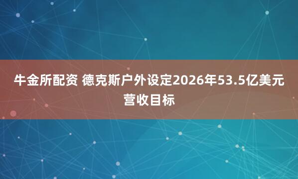 牛金所配资 德克斯户外设定2026年53.5亿美元营收目标