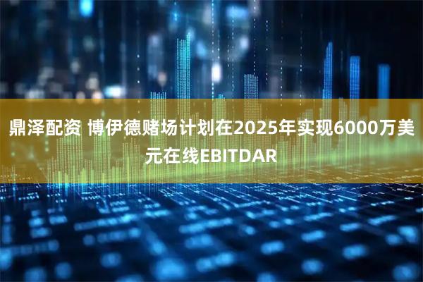 鼎泽配资 博伊德赌场计划在2025年实现6000万美元在线EBITDAR