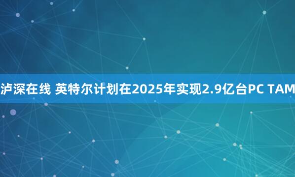 泸深在线 英特尔计划在2025年实现2.9亿台PC TAM
