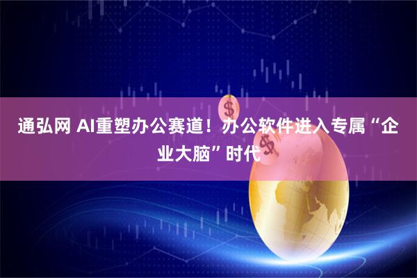 通弘网 AI重塑办公赛道！办公软件进入专属“企业大脑”时代