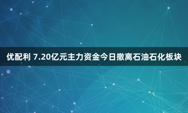 优配利 7.20亿元主力资金今日撤离石油石化板块