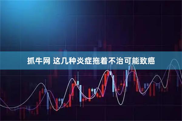 抓牛网 这几种炎症拖着不治可能致癌