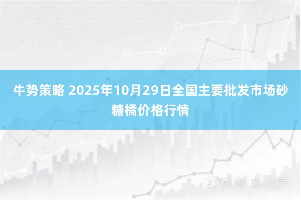 牛势策略 2025年10月29日全国主要批发市场砂糖橘价格行情