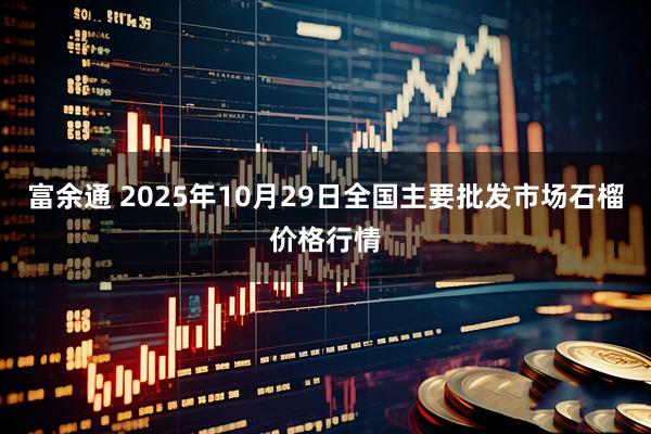 富余通 2025年10月29日全国主要批发市场石榴价格行情