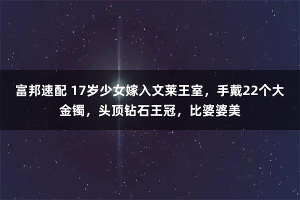富邦速配 17岁少女嫁入文莱王室，手戴22个大金镯，头顶钻石王冠，比婆婆美