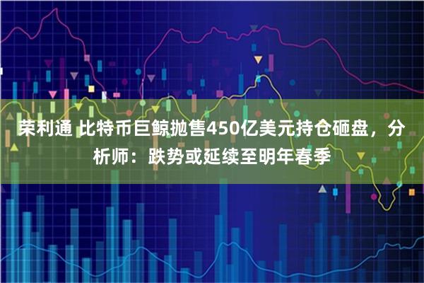 荣利通 比特币巨鲸抛售450亿美元持仓砸盘,分析师:跌势或延续至明年春季