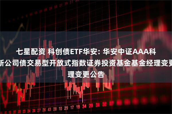 七星配资 科创债ETF华安: 华安中证AAA科技创新公司债交易型开放式指数证券投资基金基金经理变更公告