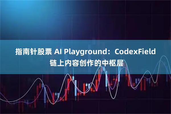 指南针股票 AI Playground:CodexField 链上内容创作的中枢层