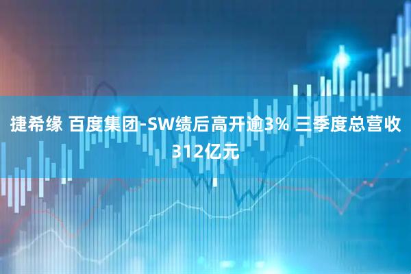捷希缘 百度集团-SW绩后高开逾3% 三季度总营收312亿元